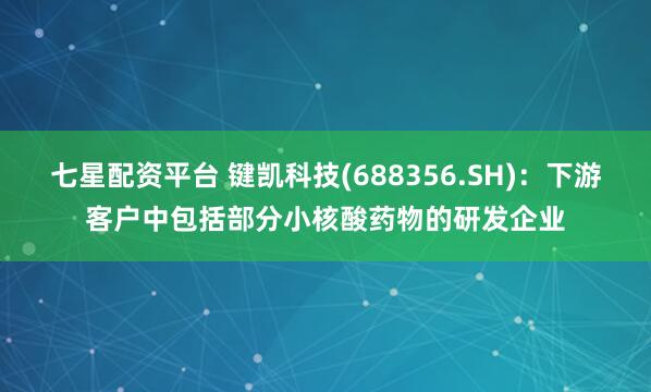 七星配资平台 键凯科技(688356.SH)：下游客户中包括部分小核酸药物的研发企业
