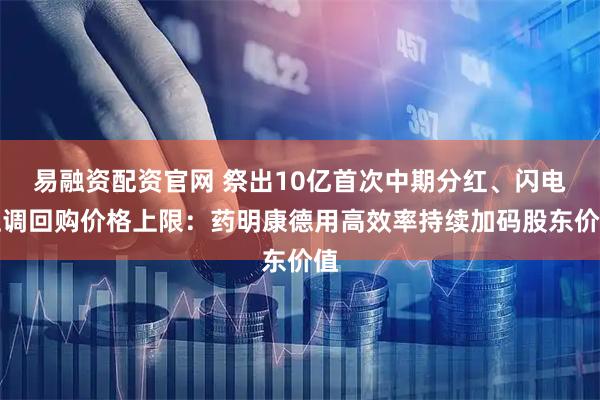 易融资配资官网 祭出10亿首次中期分红、闪电上调回购价格上限：药明康德用高效率持续加码股东价值
