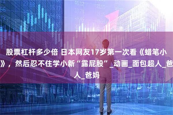 股票杠杆多少倍 日本网友17岁第一次看《蜡笔小新》，然后忍不住学小新“露屁股”_动画_面包超人_爸妈