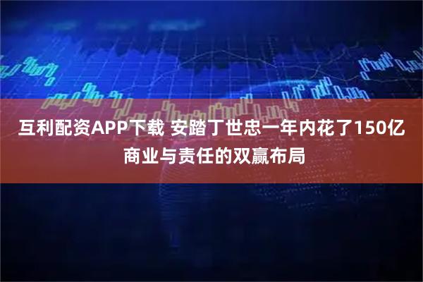 互利配资APP下载 安踏丁世忠一年内花了150亿 商业与责任的双赢布局