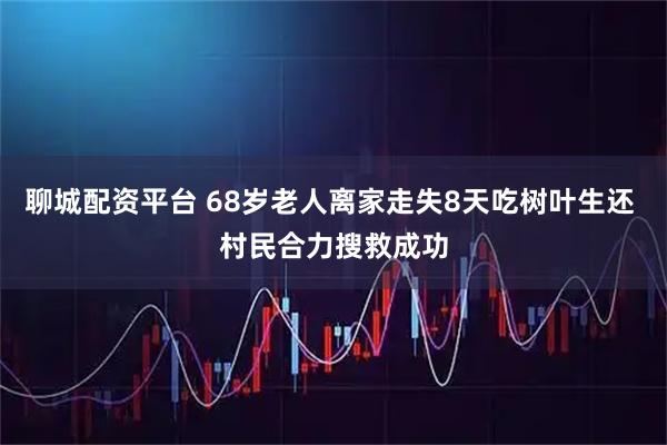 聊城配资平台 68岁老人离家走失8天吃树叶生还 村民合力搜救成功