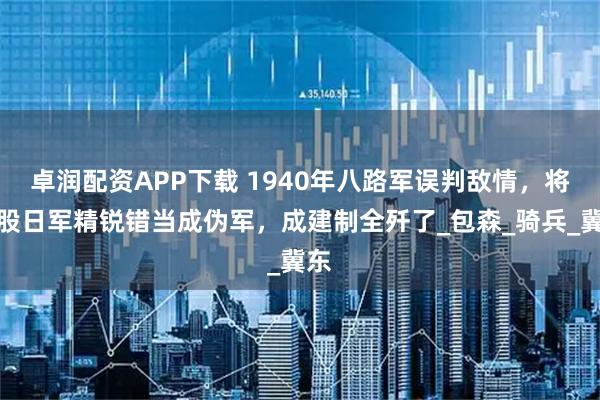 卓润配资APP下载 1940年八路军误判敌情，将一股日军精锐错当成伪军，成建制全歼了_包森_骑兵_冀东