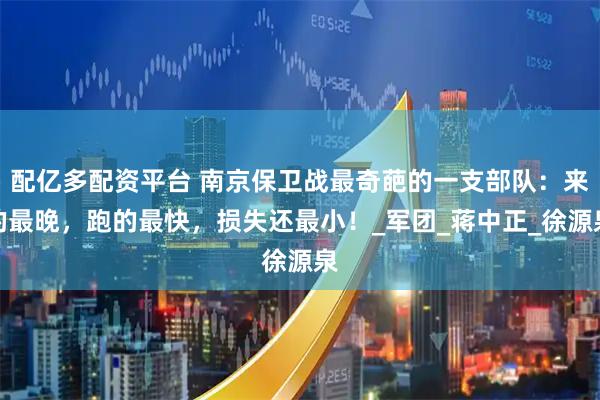 配亿多配资平台 南京保卫战最奇葩的一支部队：来的最晚，跑的最快，损失还最小！_军团_蒋中正_徐源泉