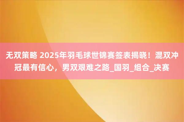 无双策略 2025年羽毛球世锦赛签表揭晓！混双冲冠最有信心，男双艰难之路_国羽_组合_决赛