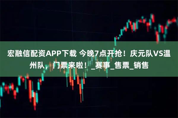 宏融信配资APP下载 今晚7点开抢！庆元队VS温州队，门票来啦！_赛事_售票_销售