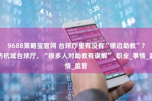 9688策略宝官网 台球厅里有没有“擦边助教”？暗访杭城台球厅，“很多人对助教有误解”_职业_事情_监管