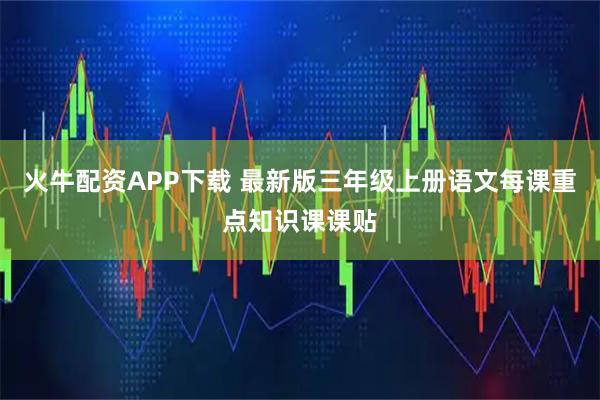火牛配资APP下载 最新版三年级上册语文每课重点知识课课贴