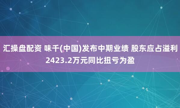 汇操盘配资 味千(中国)发布中期业绩 股东应占溢利2423.2万元同比扭亏为盈