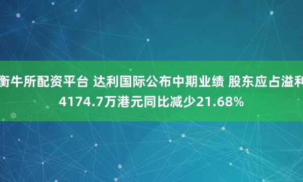 衡牛所配资平台 达利国际公布中期业绩 股东应占溢利4174.7万港元同比减少21.68%