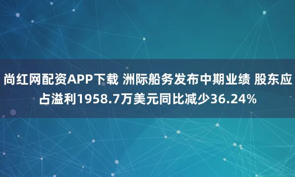 尚红网配资APP下载 洲际船务发布中期业绩 股东应占溢利1958.7万美元同比减少36.24%