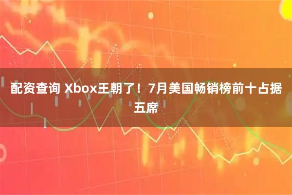 配资查询 Xbox王朝了！7月美国畅销榜前十占据五席