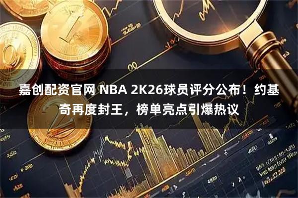 嘉创配资官网 NBA 2K26球员评分公布！约基奇再度封王，榜单亮点引爆热议