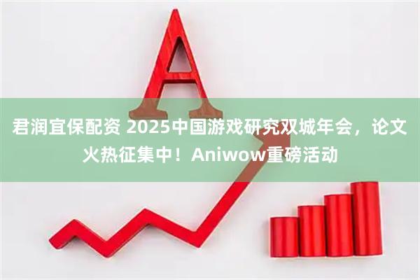 君润宜保配资 2025中国游戏研究双城年会，论文火热征集中！Aniwow重磅活动