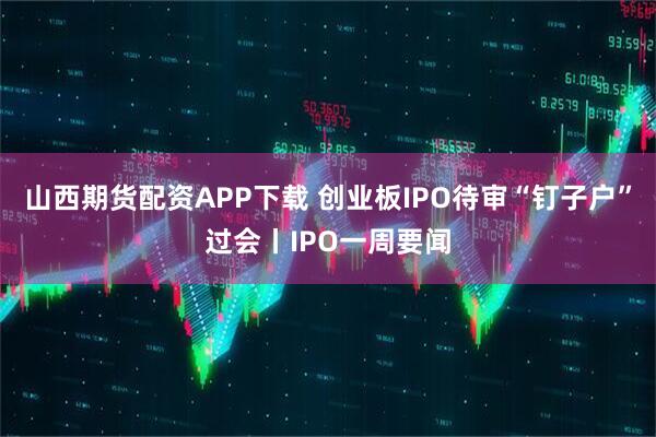 山西期货配资APP下载 创业板IPO待审“钉子户”过会丨IPO一周要闻