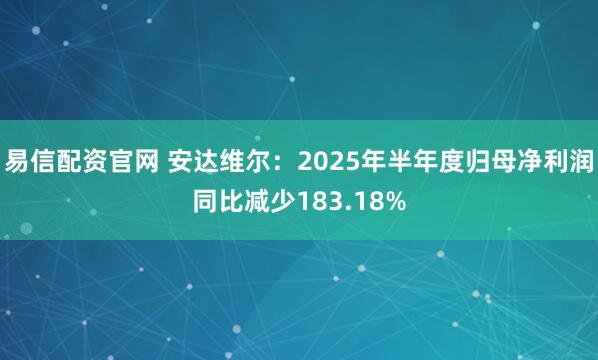 易信配资官网 安达维尔：2025年半年度归母净利润同比减少183.18%