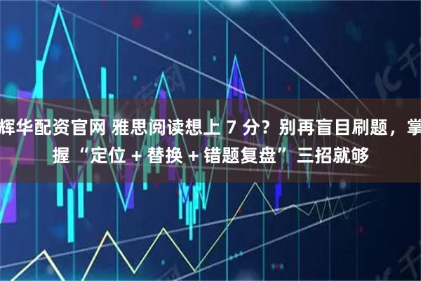 辉华配资官网 雅思阅读想上 7 分？别再盲目刷题，掌握 “定位 + 替换 + 错题复盘” 三招就够