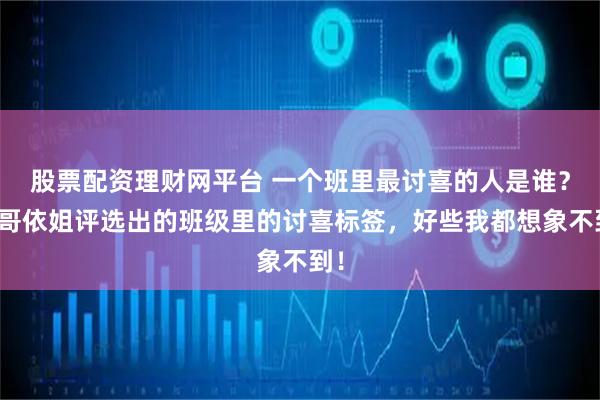 股票配资理财网平台 一个班里最讨喜的人是谁？荣哥依姐评选出的班级里的讨喜标签，好些我都想象不到！