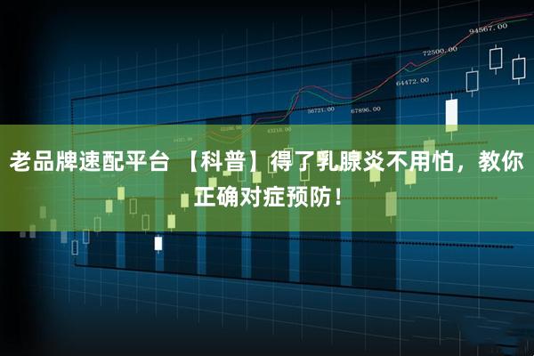 老品牌速配平台 【科普】得了乳腺炎不用怕，教你正确对症预防！