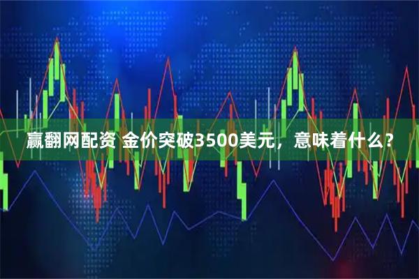 赢翻网配资 金价突破3500美元，意味着什么？