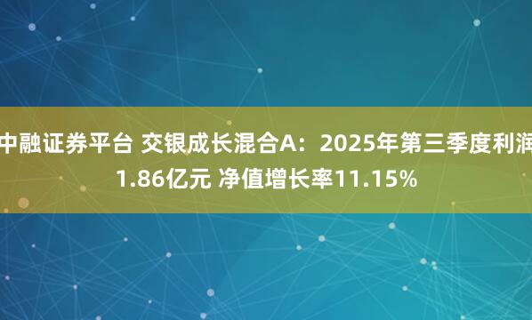中融证券平台 交银成长混合A:2025年第三季度利润1.86亿元 净值增长率11.15%