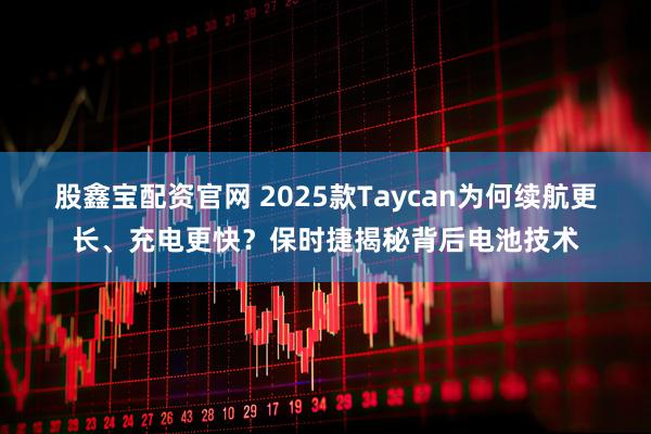 股鑫宝配资官网 2025款Taycan为何续航更长、充电更快？保时捷揭秘背后电池技术