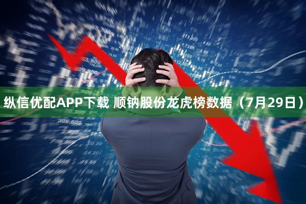 纵信优配APP下载 顺钠股份龙虎榜数据(7月29日)