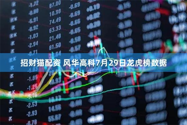 招财猫配资 风华高科7月29日龙虎榜数据